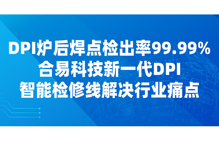 DPI炉后焊点检出率99.99%，合易科技新一代DPI智能检修线解决行业痛点
