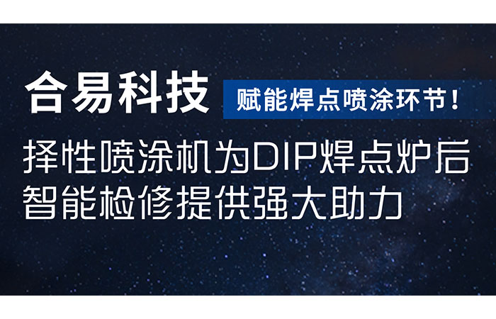 赋能焊点喷涂环节！合易科技选择性喷涂机为DIP焊点炉后智能检修提供强大助力