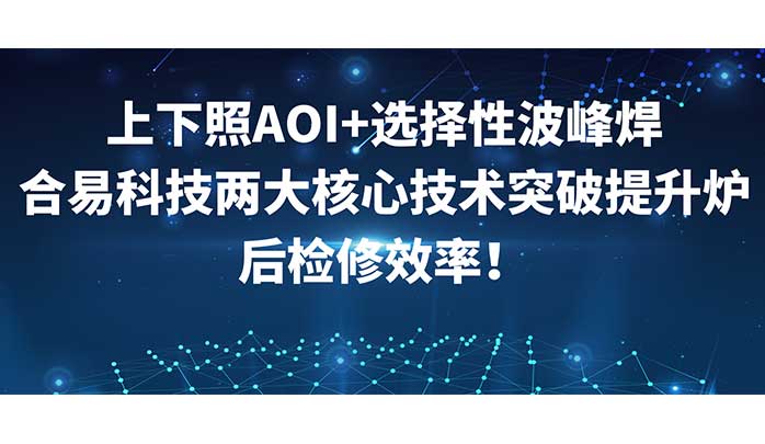 上下照AOI+选择性波峰焊，合易科技两大核心技术突破提升炉后检修效率！